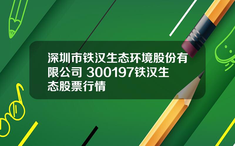 深圳市铁汉生态环境股份有限公司 300197铁汉生态股票行情
